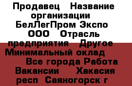 Продавец › Название организации ­ БелЛегПром-Экспо, ООО › Отрасль предприятия ­ Другое › Минимальный оклад ­ 33 000 - Все города Работа » Вакансии   . Хакасия респ.,Саяногорск г.